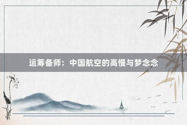 运筹备师：中国航空的高慢与梦念念
