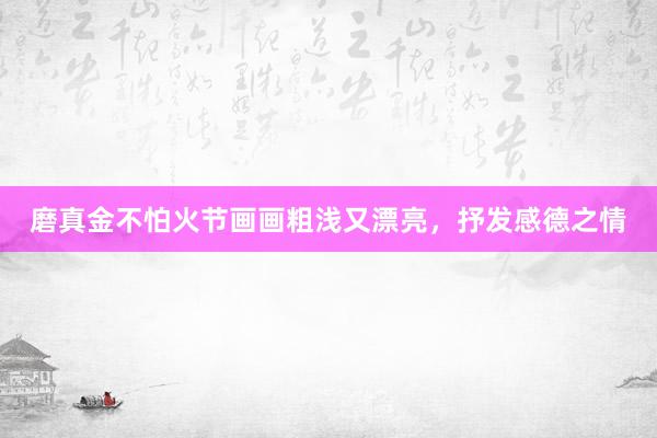 磨真金不怕火节画画粗浅又漂亮，抒发感德之情