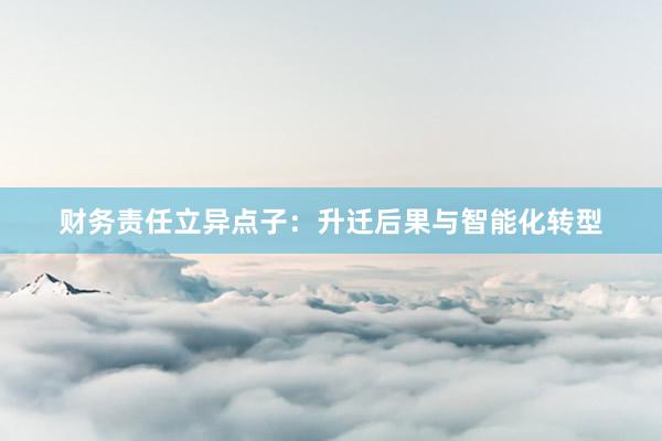 财务责任立异点子：升迁后果与智能化转型